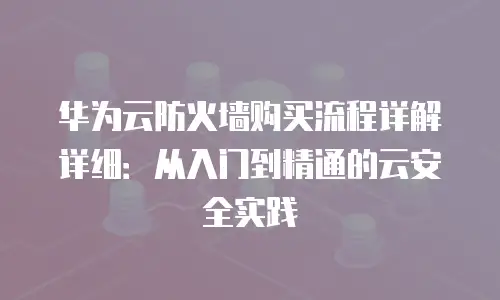 华为云防火墙购买流程详解详细：从入门到精通的云安全实践