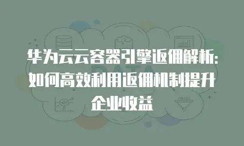 华为云云容器引擎返佣解析：如何高效利用返佣机制提升企业收益