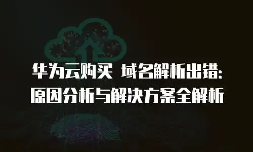 华为云购买 域名解析出错：原因分析与解决方案全解析