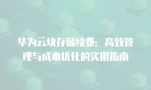 华为云块存储续费：高效管理与成本优化的实用指南