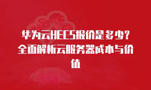 华为云HECS报价是多少？全面解析云服务器成本与价值