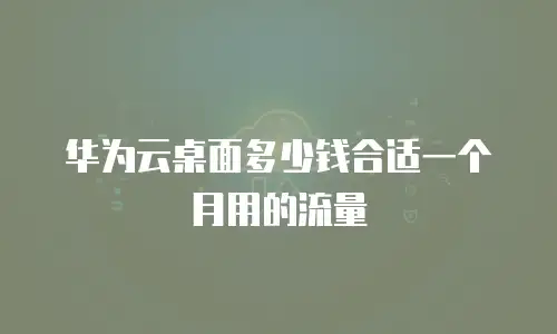 华为云桌面多少钱合适一个月用的流量