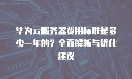 华为云服务器费用标准是多少一年的？全面解析与优化建议