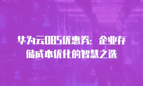 华为云OBS优惠券：企业存储成本优化的智慧之选