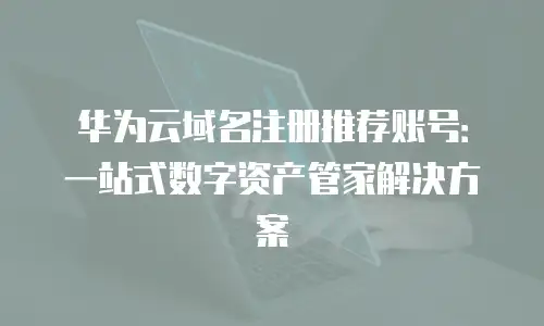 华为云域名注册推荐账号：一站式数字资产管家解决方案
