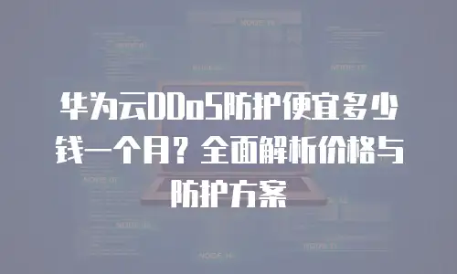 华为云DDoS防护便宜多少钱一个月？全面解析价格与防护方案