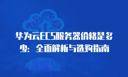 华为云ECS服务器价格是多少：全面解析与选购指南