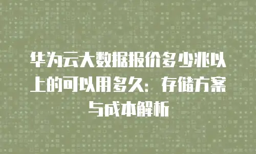 华为云大数据报价多少兆以上的可以用多久：存储方案与成本解析