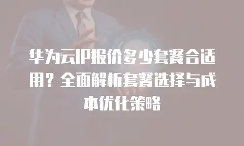 华为云IP报价多少套餐合适用？全面解析套餐选择与成本优化策略