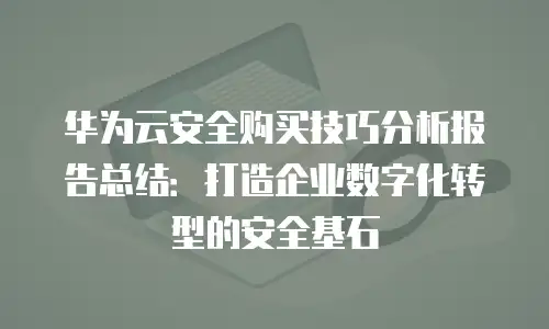 华为云安全购买技巧分析报告总结：打造企业数字化转型的安全基石