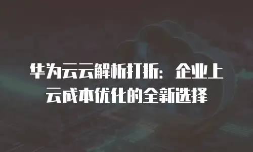 华为云云解析打折：企业上云成本优化的全新选择