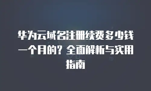 华为云域名注册续费多少钱一个月的？全面解析与实用指南