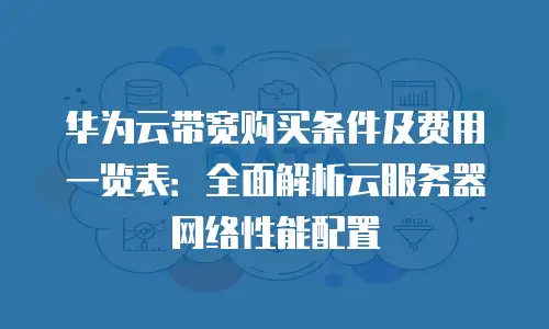 华为云带宽购买条件及费用一览表：全面解析云服务器网络性能配置