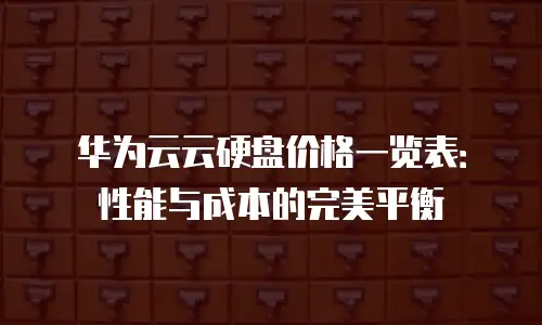华为云云硬盘价格一览表：性能与成本的完美平衡