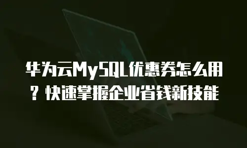 华为云MySQL优惠券怎么用？快速掌握企业省钱新技能