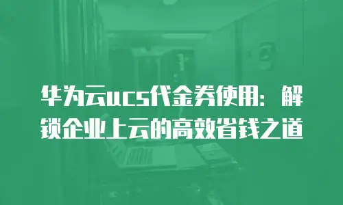 华为云ucs代金券使用：解锁企业上云的高效省钱之道