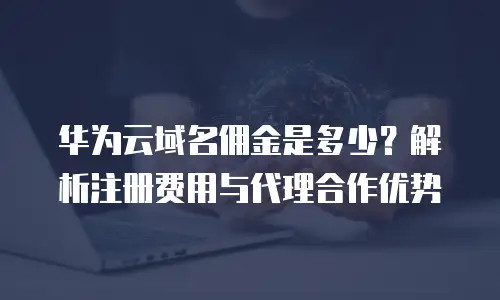 华为云域名佣金是多少？解析注册费用与代理合作优势
