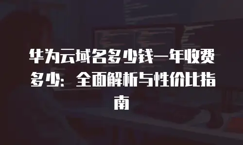 华为云域名多少钱一年收费多少：全面解析与性价比指南
