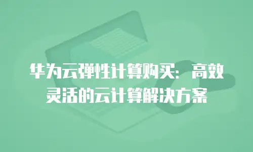 华为云弹性计算购买：高效灵活的云计算解决方案