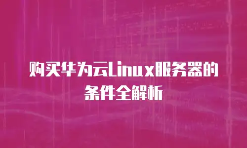 购买华为云Linux服务器的条件全解析
