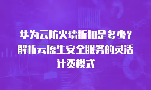 华为云防火墙折扣是多少？解析云原生安全服务的灵活计费模式