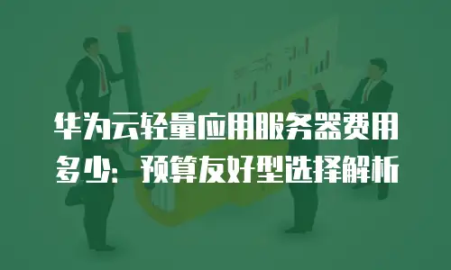 华为云轻量应用服务器费用多少：预算友好型选择解析