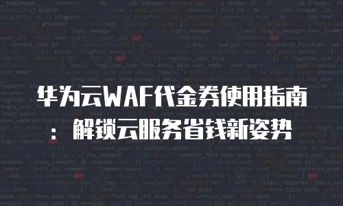 华为云WAF代金券使用指南：解锁云服务省钱新姿势