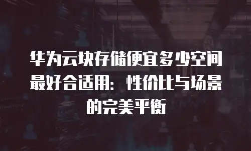 华为云块存储便宜多少空间最好合适用：性价比与场景的完美平衡