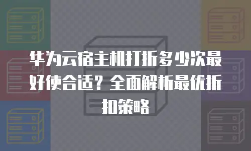 华为云宿主机打折多少次最好使合适？全面解析最优折扣策略