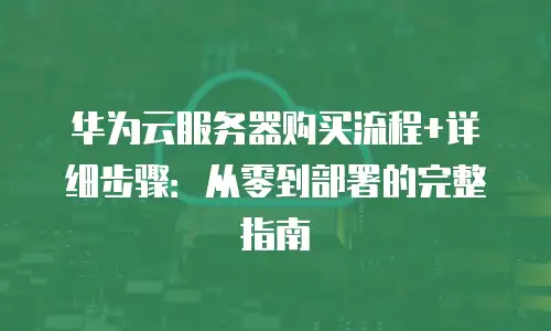 华为云服务器购买流程+详细步骤：从零到部署的完整指南