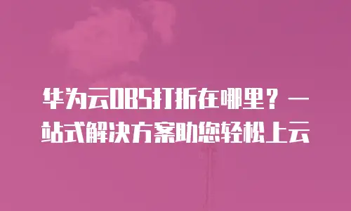 华为云OBS打折在哪里？一站式解决方案助您轻松上云