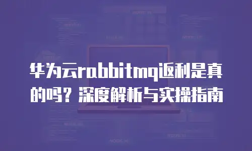 华为云rabbitmq返利是真的吗？深度解析与实操指南