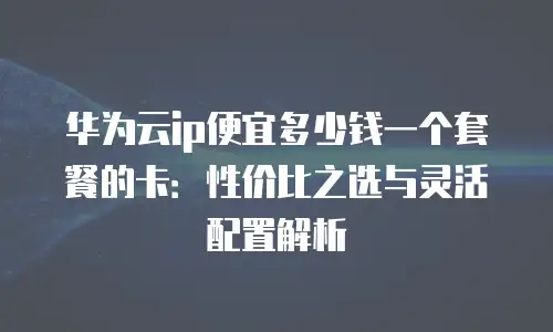 华为云ip便宜多少钱一个套餐的卡：性价比之选与灵活配置解析