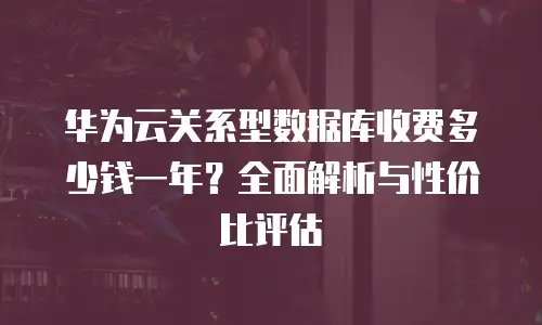 华为云关系型数据库收费多少钱一年？全面解析与性价比评估