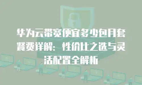 华为云带宽便宜多少包月套餐费详解：性价比之选与灵活配置全解析