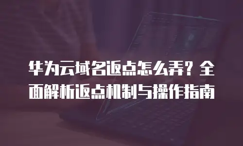 华为云域名返点怎么弄？全面解析返点机制与操作指南