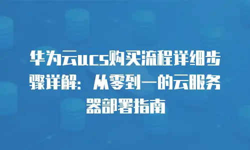华为云ucs购买流程详细步骤详解：从零到一的云服务器部署指南