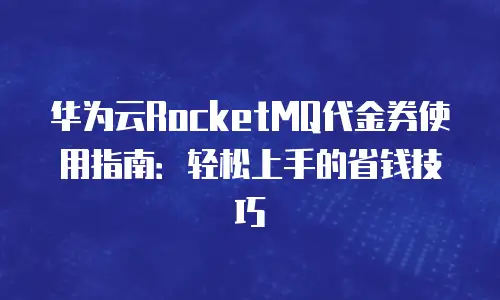 华为云RocketMQ代金券使用指南：轻松上手的省钱技巧