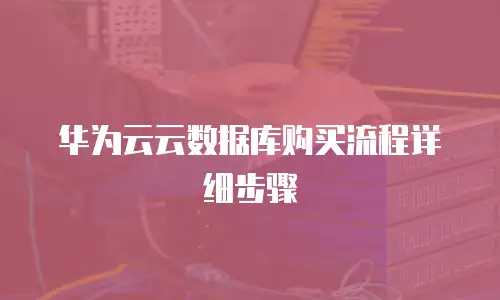 华为云云数据库购买流程详细步骤