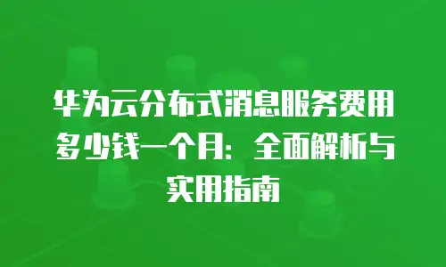 华为云分布式消息服务费用多少钱一个月：全面解析与实用指南