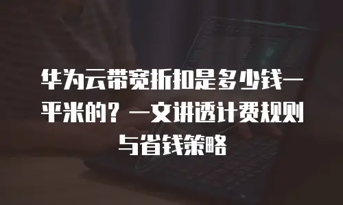 华为云带宽折扣是多少钱一平米的？一文讲透计费规则与省钱策略