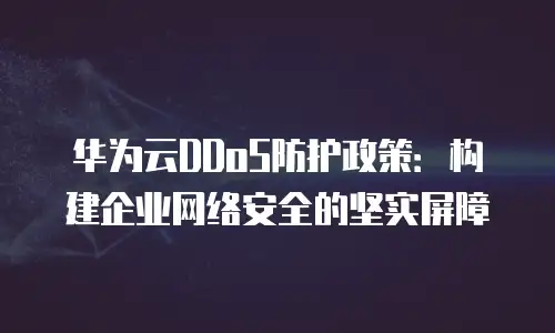 华为云DDoS防护政策：构建企业网络安全的坚实屏障