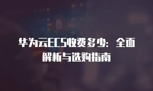 华为云ECS收费多少：全面解析与选购指南