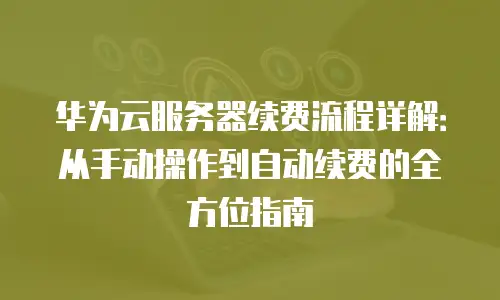 华为云服务器续费流程详解：从手动操作到自动续费的全方位指南