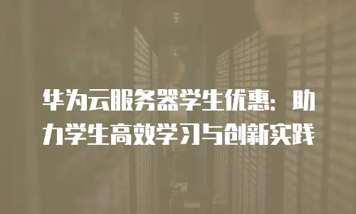 华为云服务器学生优惠：助力学生高效学习与创新实践