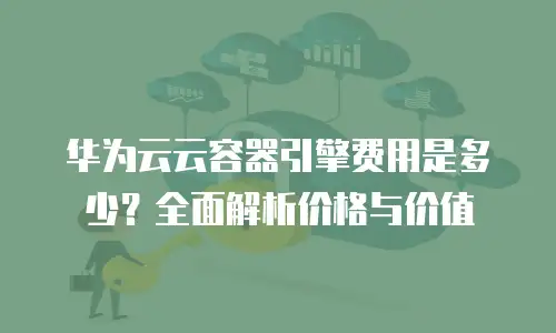 华为云云容器引擎费用是多少？全面解析价格与价值