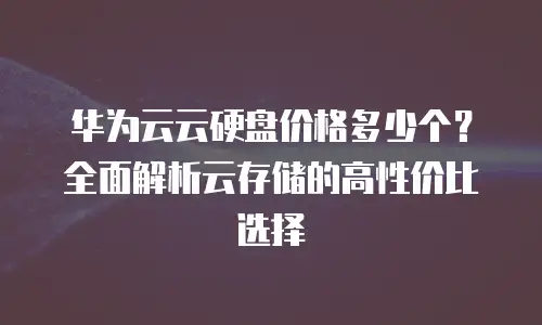 华为云云硬盘价格多少个？全面解析云存储的高性价比选择