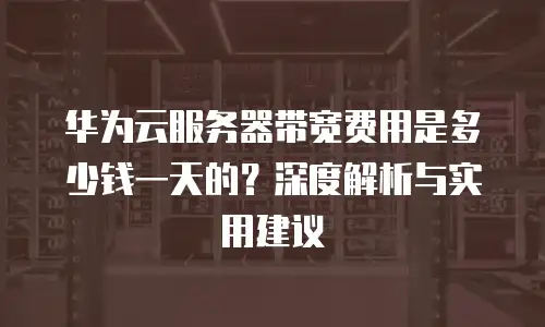 华为云服务器带宽费用是多少钱一天的？深度解析与实用建议