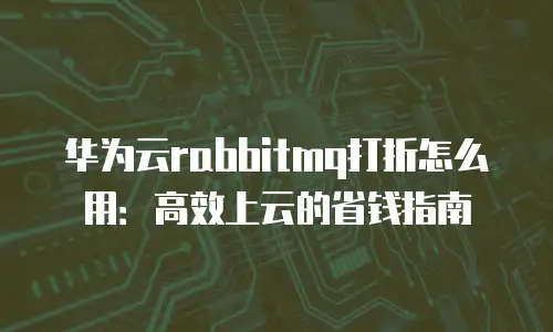 华为云rabbitmq打折怎么用：高效上云的省钱指南