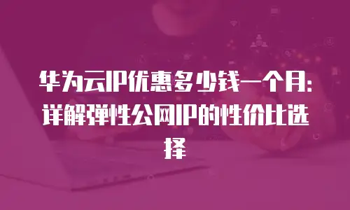 华为云IP优惠多少钱一个月：详解弹性公网IP的性价比选择